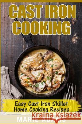 Cast Iron Cooking - Easy Cast Iron Skillet Home Cooking Recipes: One-pot meals, cast iron skillet cookbook, cast iron cooking, cast iron cookbook Adams, Marie 9781544139111 Createspace Independent Publishing Platform
