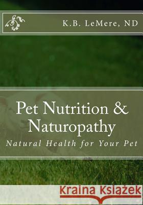 Pet Nutrition and Naturopathy: Natural Health for Your Pet Nd K. B. Lemere 9781544139562 Createspace Independent Publishing Platform