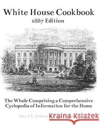 The White House Cookbook: The Whole Comprising a Comprehensive Cyclopedia of Information for the Home Mrs F. L. Gillette Hugo Ziemann 9781544150949 Createspace Independent Publishing Platform