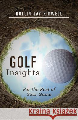 Golf Insights: For the Rest of Your Game Rollin Jay Kidwell 9781544192154