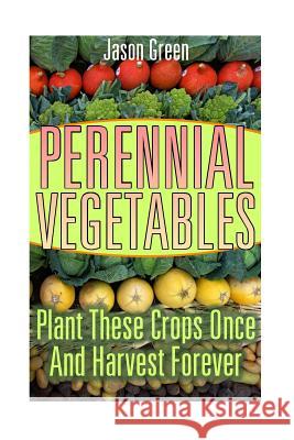 Perennial Vegetables: Plant These Crops Once And Harvest Forever: (Vegetable Garden, Growing Vegetables) Green, Jason 9781544200330