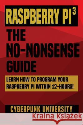 Raspberry Pi 3: The No-Nonsense Guide: Learn How To Program Your Raspberry Pi Within 12-Hours! University, Cyberpunk 9781544217390 Createspace Independent Publishing Platform