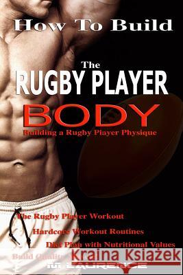 How To Build The Rugby Player Body: Building a Rugby Player Physique, The Rugby Player Workout Laurence, M. 9781544234243