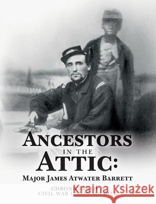 Ancestors in the Attic: Major James Atwater Barrett: Chronicles of a Civil War Union Soldier Maj James Atwater Barrett Leslie James Peterson Linda Joe Peterson 9781544240961