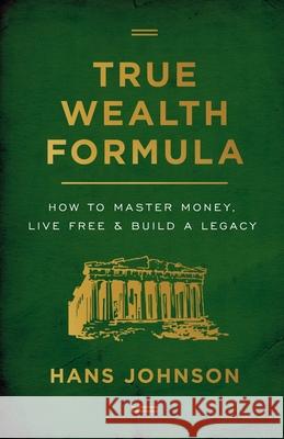 True Wealth Formula: How to Master Money, Live Free & Build a Legacy Hans Johnson 9781544506135