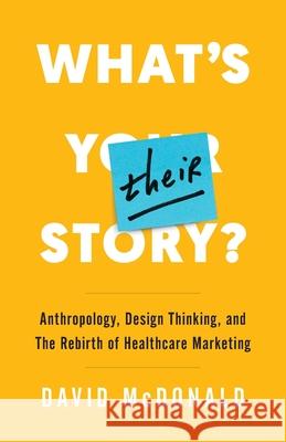 What's Their Story?: Anthropology, Design Thinking, and the Rebirth of Healthcare Marketing McDonald, David 9781544514123