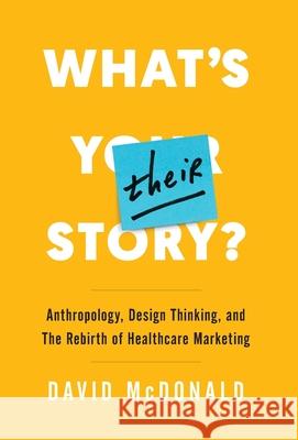 What's Their Story?: Anthropology, Design Thinking, and the Rebirth of Healthcare Marketing David McDonald 9781544514130