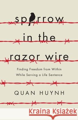Sparrow in the Razor Wire: Finding Freedom from Within While Serving a Life Sentence Quan Huynh 9781544514406