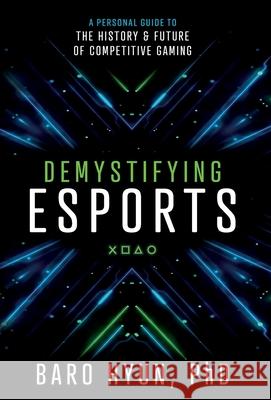 Demystifying Esports: A Personal Guide to the History and Future of Competitive Gaming Baro Hyun 9781544516486