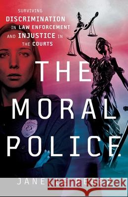The Moral Police: Surviving Discrimination in Law Enforcement and Injustice in the Courts Janelle Perez 9781544517605