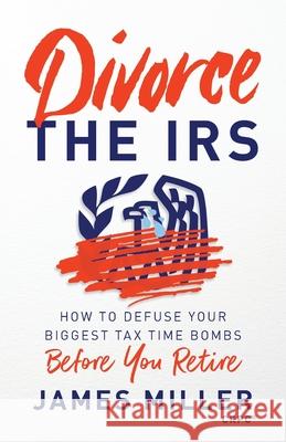 Divorce the IRS: How to Defuse Your Biggest Tax Time Bombs Before You Retire James G. Miller 9781544520384 Lioncrest Publishing