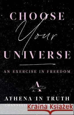 Choose Your Universe: An Exercise in Freedom Robin Jelinek   9781544539195 Athena in Truth Publishing