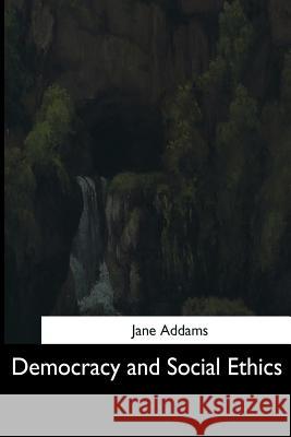 Democracy and Social Ethics Jane Addams 9781544611730