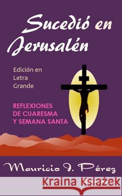 Sucedió en Jerusalén (Edición en Letra Grande): Reflexiones de Cuaresma y Semana Santa Pérez, Mauricio I. 9781544622781