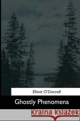Ghostly Phenomena Elliott O'Donnell 9781544623924 Createspace Independent Publishing Platform