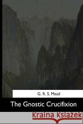 The Gnostic Crucifixion G. R. S. Mead 9781544706221 Createspace Independent Publishing Platform