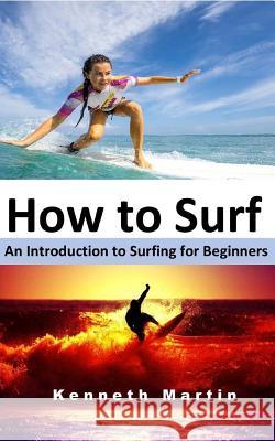 How to Surf: An Introduction to Surfing for Beginners Kenneth Martin 9781544711348