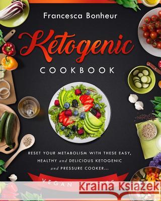 Ketogenic Cookbook: Reset Your Metabolism With these Easy, Healthy and Delicious Ketogenic and Pressure Cooker Vegan Recipes Bonheur, Francesca 9781544713779