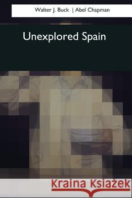 Unexplored Spain Walter J Abel Chapman 9781544734880 Createspace Independent Publishing Platform