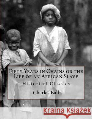 Fifty Years in Chains or the Life of an African Slave: Historical Classics Charles Ball 9781544749037