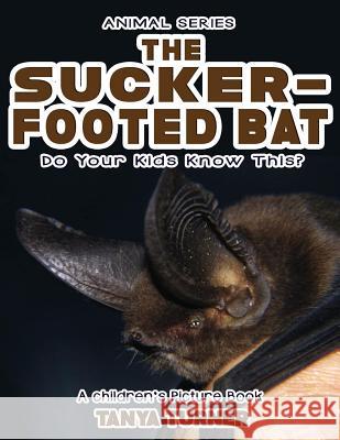 THE SUCKER-FOOTED BAT Do Your Kids Know This?: A Children's Picture Book Tanya Turner 9781544775098 Createspace Independent Publishing Platform