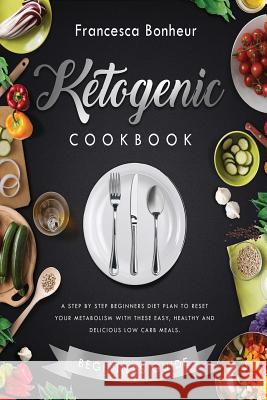 Ketogenic Cookbook: A step by step beginners diet plan to reset your metabolism with these easy, healthy and delicious low carb meals. Bonheur, Francesca 9781544812243