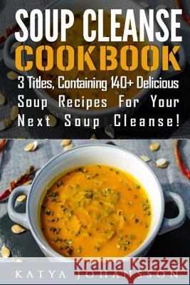 Soup Cleanse Cookbook: 3 Titles, Containing 140+ Delicious Soup Recipes For Your Next Soup Cleanse Johansson, Katya 9781544835563