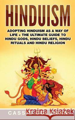 Hinduism: Adopting Hinduism as a Way of Life + The Ultimate Guide to Hindu Gods, Hindu Beliefs, Hindu Rituals and Hindu Religion Coleman, Cassie 9781544868790 Createspace Independent Publishing Platform