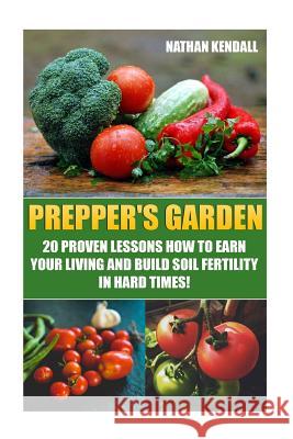 Prepper's Garden: 20 Proven Lessons How to Earn Your Living and Build Soil Fertility in Hard Times!: (Gardening Books, Better Homes Gard Nathan Kendall 9781544908465 Createspace Independent Publishing Platform
