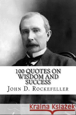 John D. Rockefeller: 100 Quotes on Wisdom and Success John D. Rockefeller Max Wall 9781544926247
