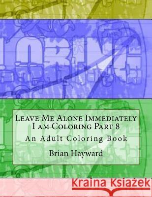 Leave Me Alone Immediately I am Coloring Part 8: An Adult Coloring Book Hayward, Brian Ernest 9781544936390 Createspace Independent Publishing Platform