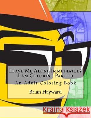 Leave Me Alone Immediately I am Coloring Part 10: An Adult Coloring Book Hayward, Brian Ernest 9781544937120 Createspace Independent Publishing Platform