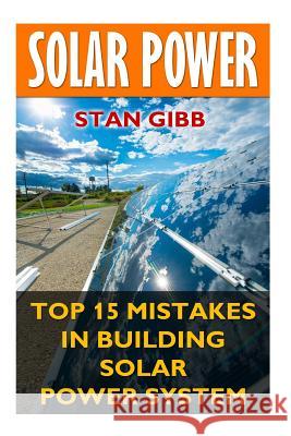Solar Power: Top 15 Mistakes in Building Solar Power System Stan Gibb 9781544956152 Createspace Independent Publishing Platform