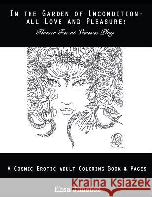 In the Garden of Uncondition-All Love and Pleasure: Flower Fae at Various Play: A Cosmic Erotic Adult Coloring Book & Pages Elisa V. Jimenez Nathan Windsor 9781544963198 Createspace Independent Publishing Platform