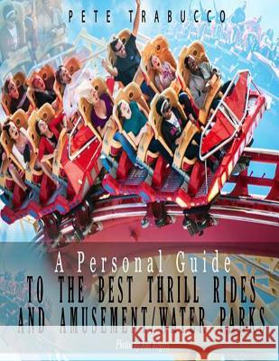 A Personal Guide to the Best Thrill Rides and Amusement/Water Parks Pete Trabucco Joel Rogers 9781545033524 Createspace Independent Publishing Platform
