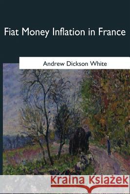 Fiat Money Inflation in France Andrew Dickson White 9781545061169