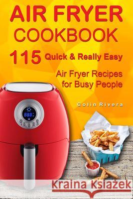 Air Fryer Cookbook: 115 Quick and Really Easy Air Fryer Recipes for Busy People MR Colin Rivera 9781545074114 Createspace Independent Publishing Platform