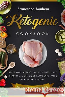 Ketogenic Cookbook: Reset your metabolism with these easy, healthy and delicious ketogenic, paleo and pressure cooker Chicken recipes Francesca Bonheur 9781545125700