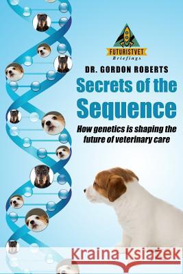 Secrets of the Sequence: How Genetics is Shaping The Future of Veterinary Care Gordon Robert 9781545154595