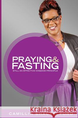 Praying and Fasting: Still an Effective Kingdom Principle Camillia Shackelford 9781545207376