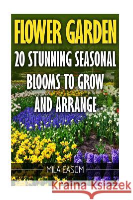 Flower Garden: 20 Stunning Seasonal Blooms To Grow And Arrange Easom, Mila 9781545247556 Createspace Independent Publishing Platform