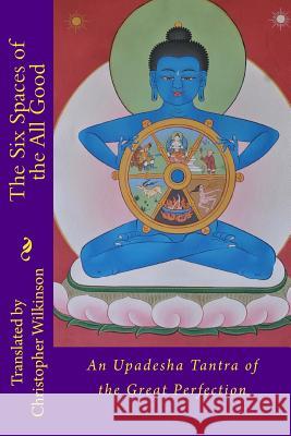 The Six Spaces of the All Good: An Upadesha Tantra of the Great Perfection Christopher Wilkinson Christopher Wilkinson 9781545273173