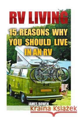 RV Living: 15 Reasons Why You Should Live in an RV James Bowen 9781545296783