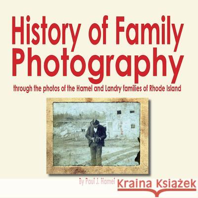 History of Family Photography: Through the Photos of the Hamel and Landry Families of Rhode Island Paul J. Hamel 9781545298435