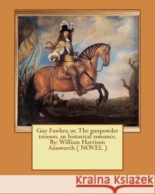 Guy Fawkes; or, The gunpowder treason, an historical romance. By: William Harrison Ainsworth ( NOVEL ) Ainsworth, William Harrison 9781545345153