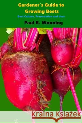 Gardener's Guide to Growing Beets: Beet Culture, Preservation and Uses Paul R. Wonning 9781545370254 Createspace Independent Publishing Platform