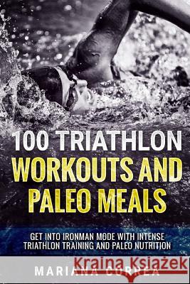 100 TRIATHLON WORKOUTS And PALEO MEALS: GET INTO IRONMAN MODE WITH INTENSE TRIATHLON TRAINING And PALEO NUTRITION Correa, Mariana 9781545478745