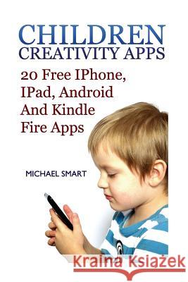 Children Creativity Apps: 20 Free IPhone, IPad, Android And Kindle Fire Apps: (iPhone Apps, iPad Apps) Smart, Michael 9781545484197