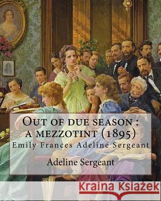 Out of due season: a mezzotint (1895). By: Adeline Sergeant: Emily Frances Adeline Sergeant (1851-1904) was an English author and novelis Sergeant, Adeline 9781545496725
