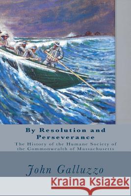 By Resolution and Perseverance: The History of the Humane Society of the Commonwealth of Massachusetts John J. Galluzzo 9781545572160 Createspace Independent Publishing Platform